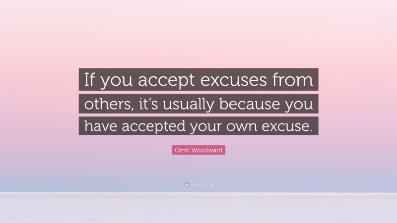 Orrin Woodward Quote: “If you accept excuses from others, it’s usually because you have accepted your own excuse.”