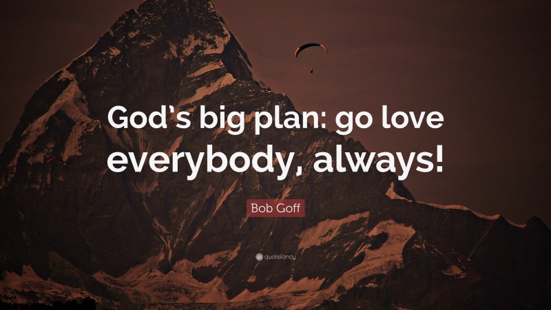 Bob Goff Quote: “God’s big plan: go love everybody, always!”