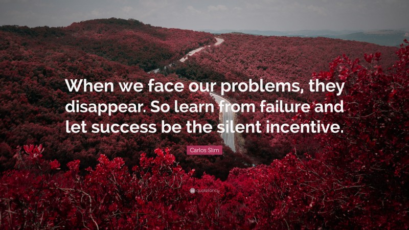 Carlos Slim Quote: “When we face our problems, they disappear. So learn from failure and let success be the silent incentive.”