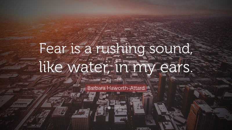 Barbara Haworth-Attard Quote: “Fear is a rushing sound, like water, in my ears.”