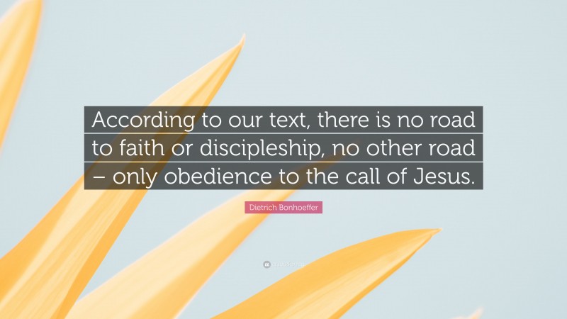 Dietrich Bonhoeffer Quote: “According to our text, there is no road to faith or discipleship, no other road – only obedience to the call of Jesus.”