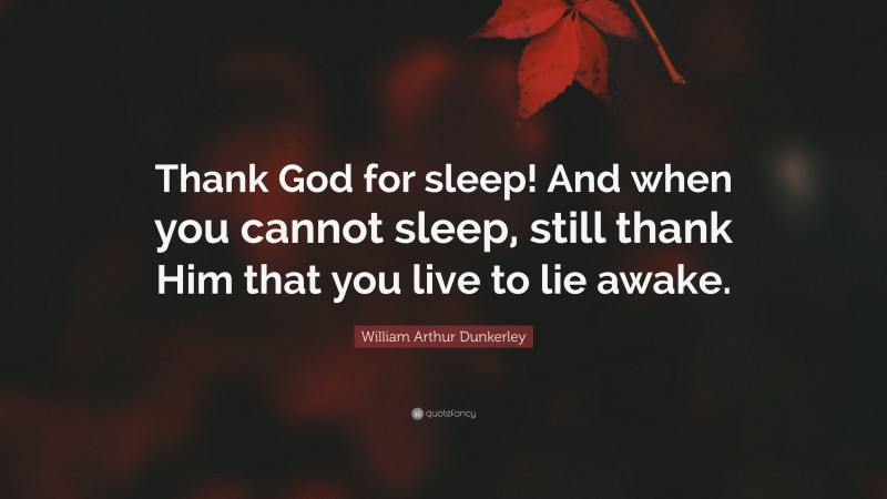 William Arthur Dunkerley Quote: “Thank God for sleep! And when you cannot sleep, still thank Him that you live to lie awake.”