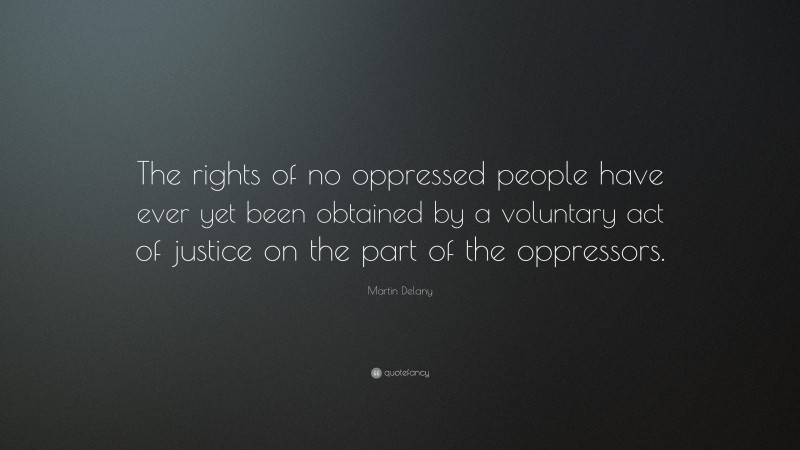 Martin Delany Quote: “The rights of no oppressed people have ever yet been obtained by a voluntary act of justice on the part of the oppressors.”
