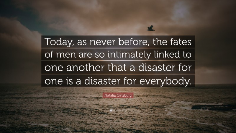 Natalia Ginzburg Quote: “Today, as never before, the fates of men are so intimately linked to one another that a disaster for one is a disaster for everybody.”