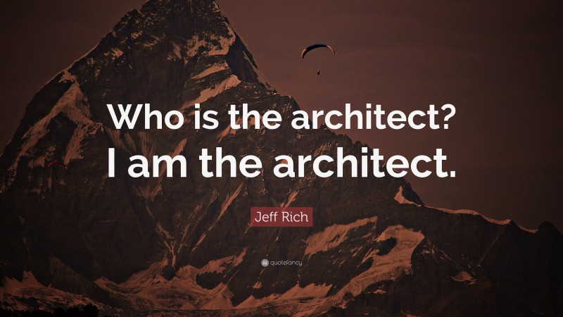 Jeff Rich Quote: “Who is the architect? I am the architect.”