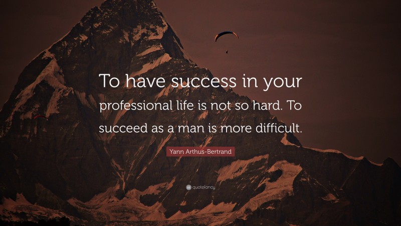 Yann Arthus-Bertrand Quote: “To have success in your professional life is not so hard. To succeed as a man is more difficult.”
