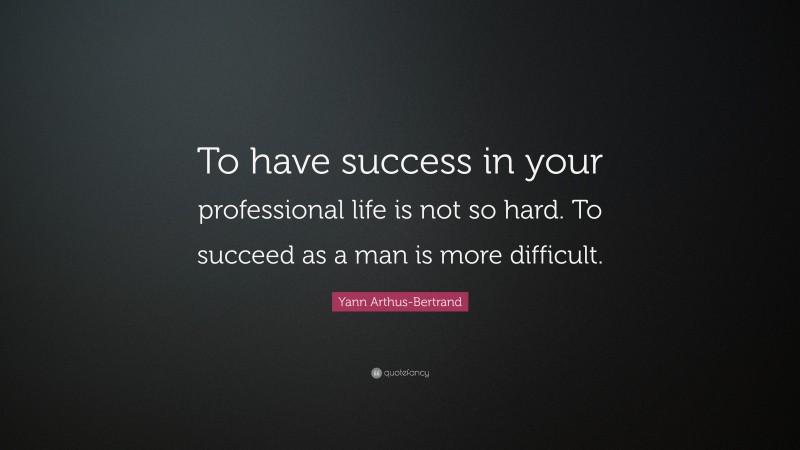 Yann Arthus-Bertrand Quote: “To have success in your professional life is not so hard. To succeed as a man is more difficult.”