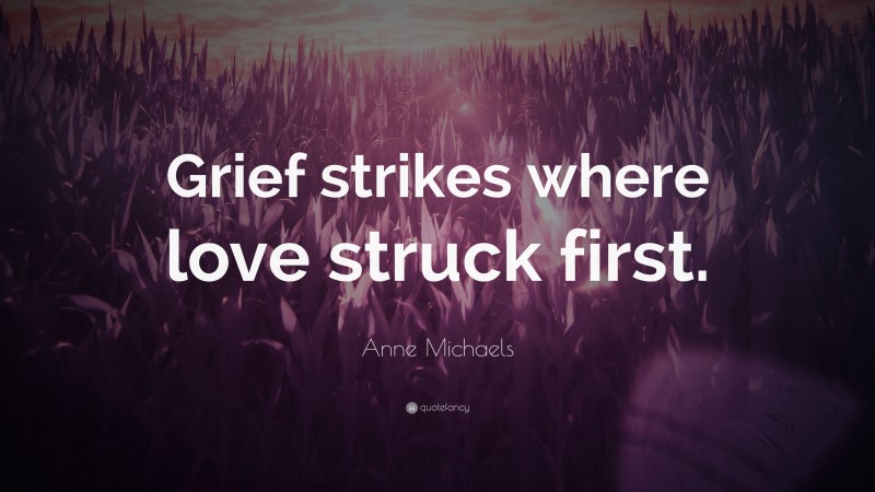 Anne Michaels Quote: “Grief strikes where love struck first.”