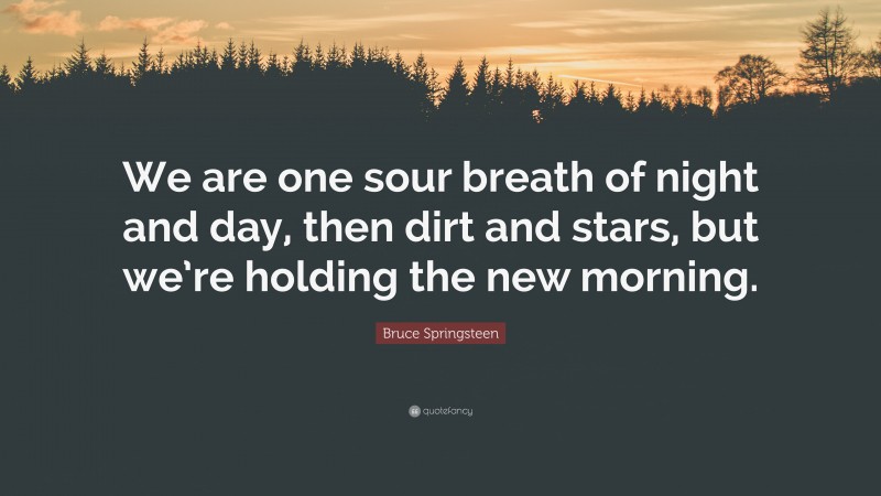 Bruce Springsteen Quote: “We are one sour breath of night and day, then dirt and stars, but we’re holding the new morning.”