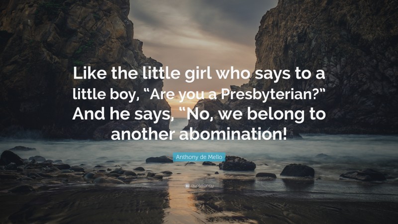 Anthony de Mello Quote: “Like the little girl who says to a little boy, “Are you a Presbyterian?” And he says, “No, we belong to another abomination!”