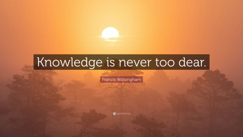 Francis Walsingham Quote: “Knowledge is never too dear.”