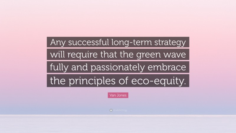 Van Jones Quote: “Any successful long-term strategy will require that the green wave fully and passionately embrace the principles of eco-equity.”