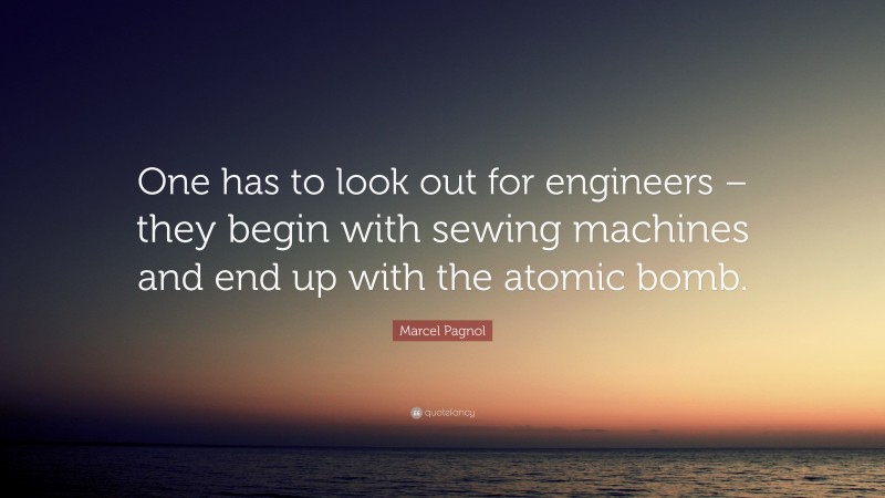 Marcel Pagnol Quote: “One has to look out for engineers – they begin with sewing machines and end up with the atomic bomb.”