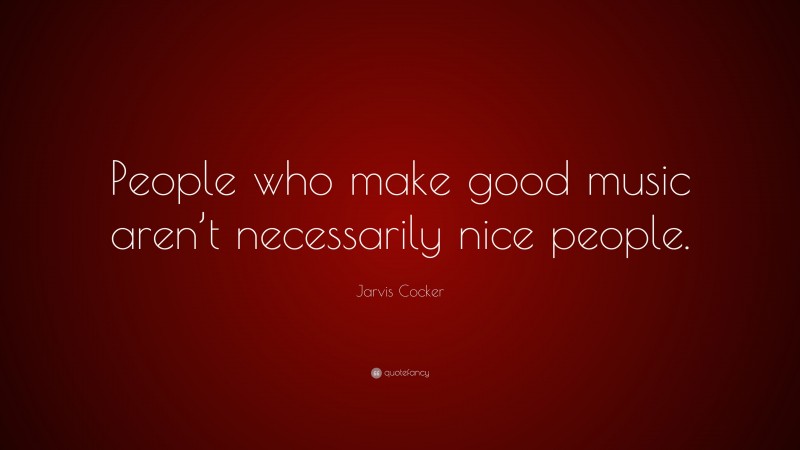Jarvis Cocker Quote: “People who make good music aren’t necessarily nice people.”