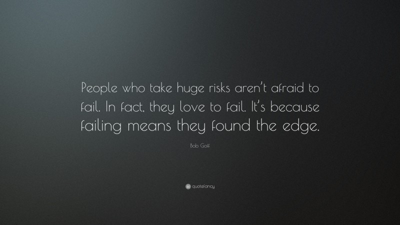 Bob Goff Quote: “People who take huge risks aren’t afraid to fail. In fact, they love to fail. It’s because failing means they found the edge.”