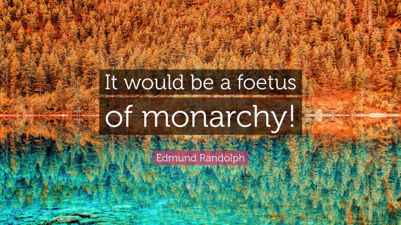 Edmund Randolph Quote: “It would be a foetus of monarchy!”