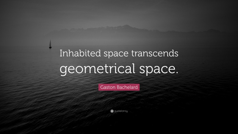 Gaston Bachelard Quote: “Inhabited space transcends geometrical space.”