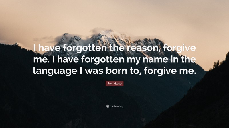 Joy Harjo Quote: “I have forgotten the reason, forgive me. I have forgotten my name in the language I was born to, forgive me.”