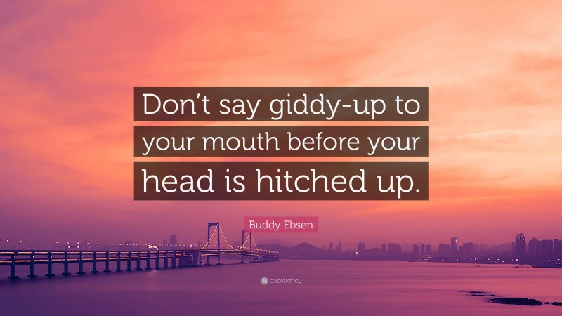 Buddy Ebsen Quote: “Don’t say giddy-up to your mouth before your head is hitched up.”