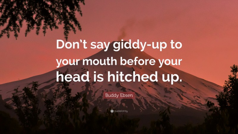 Buddy Ebsen Quote: “Don’t say giddy-up to your mouth before your head is hitched up.”