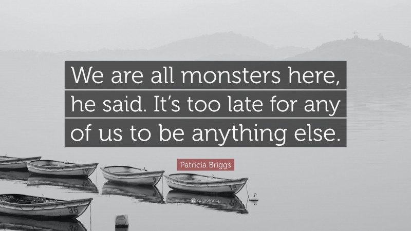 Patricia Briggs Quote: “We are all monsters here, he said. It’s too late for any of us to be anything else.”