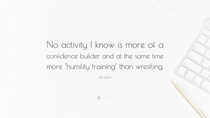 Jim Leach Quote: “No activity I know is more of a confidence builder and at the same time more ‘humility training’ than wrestling.”