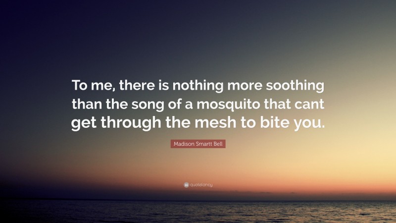 Madison Smartt Bell Quote: “To me, there is nothing more soothing than the song of a mosquito that cant get through the mesh to bite you.”