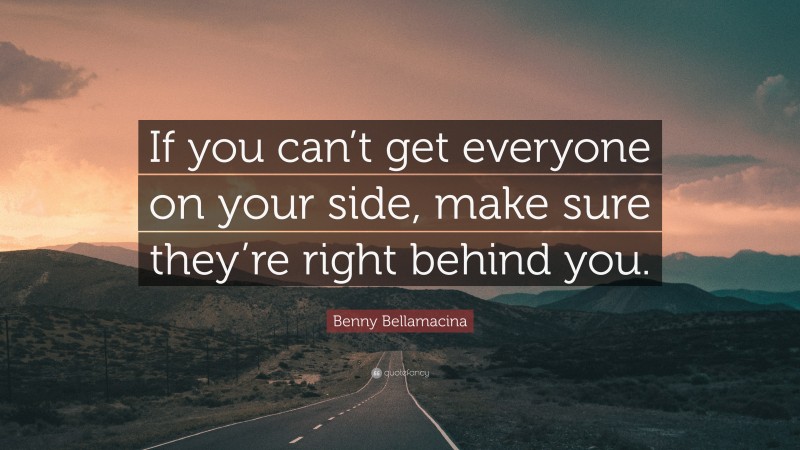 Benny Bellamacina Quote: “If you can’t get everyone on your side, make sure they’re right behind you.”