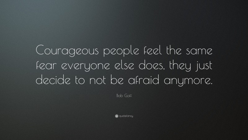 Bob Goff Quote: “Courageous people feel the same fear everyone else does, they just decide to not be afraid anymore.”