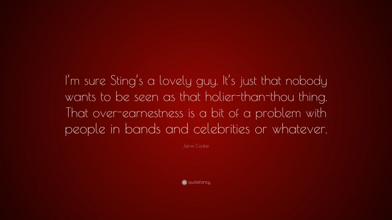 Jarvis Cocker Quote: “I’m sure Sting’s a lovely guy. It’s just that nobody wants to be seen as that holier-than-thou thing. That over-earnestness is a bit of a problem with people in bands and celebrities or whatever.”