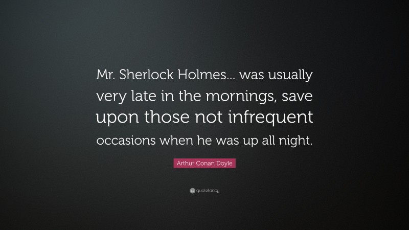 Arthur Conan Doyle Quote: “Mr. Sherlock Holmes... was usually very late in the mornings, save upon those not infrequent occasions when he was up all night.”