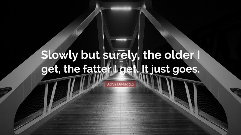 John DiMaggio Quote: “Slowly but surely, the older I get, the fatter I get. It just goes.”