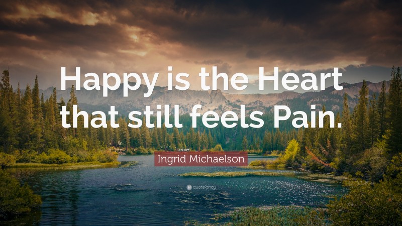 Ingrid Michaelson Quote: “Happy is the Heart that still feels Pain.”