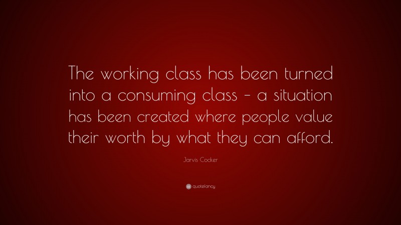 Jarvis Cocker Quote: “The working class has been turned into a consuming class – a situation has been created where people value their worth by what they can afford.”