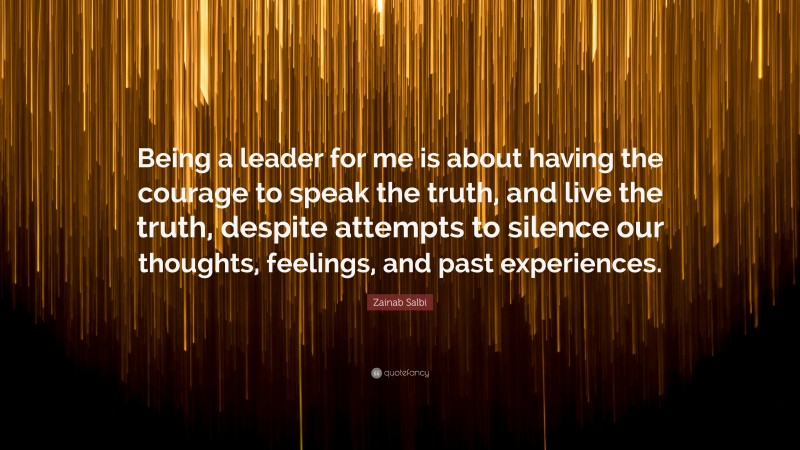 Zainab Salbi Quote: “Being a leader for me is about having the courage to speak the truth, and live the truth, despite attempts to silence our thoughts, feelings, and past experiences.”