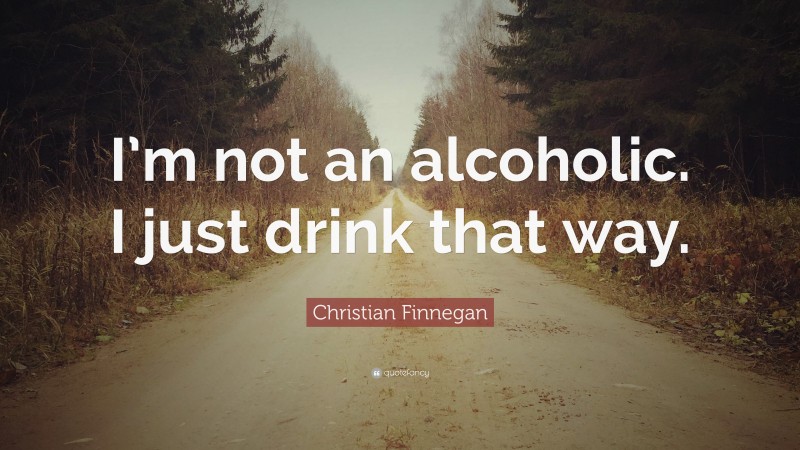 Christian Finnegan Quote: “I’m not an alcoholic. I just drink that way.”