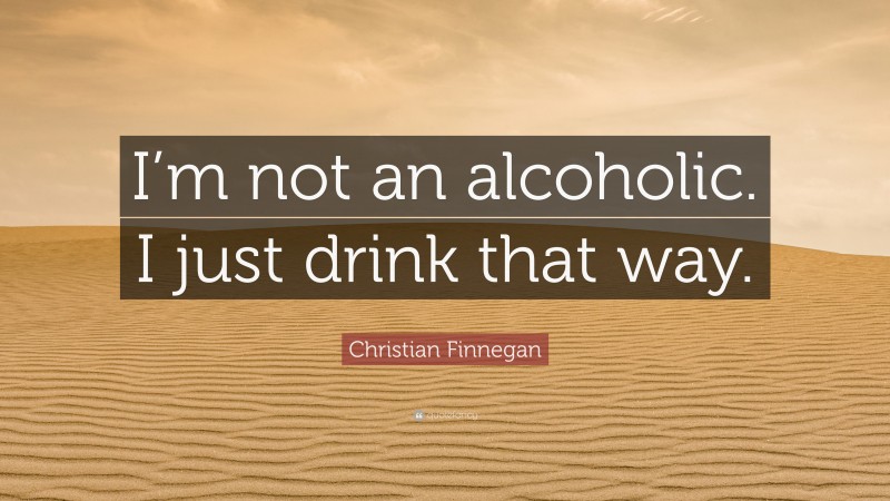 Christian Finnegan Quote: “I’m not an alcoholic. I just drink that way.”
