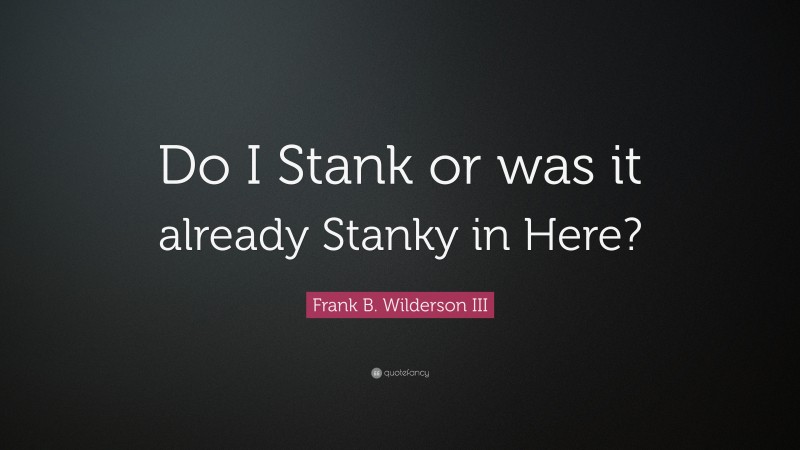 Frank B. Wilderson III Quote: “Do I Stank or was it already Stanky in Here?”