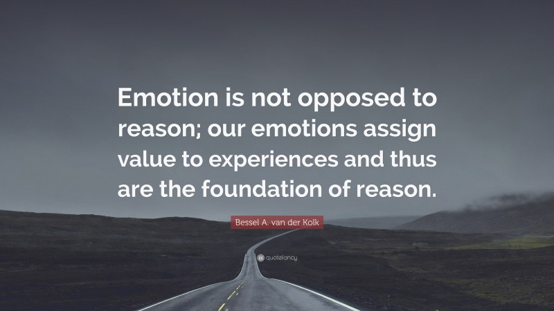 Bessel A. van der Kolk Quote: “Emotion is not opposed to reason; our emotions assign value to experiences and thus are the foundation of reason.”