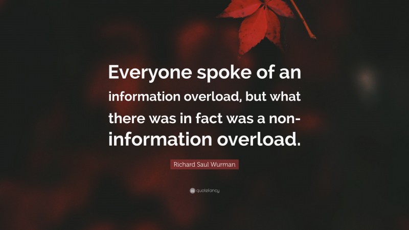Richard Saul Wurman Quote: “Everyone spoke of an information overload, but what there was in fact was a non-information overload.”