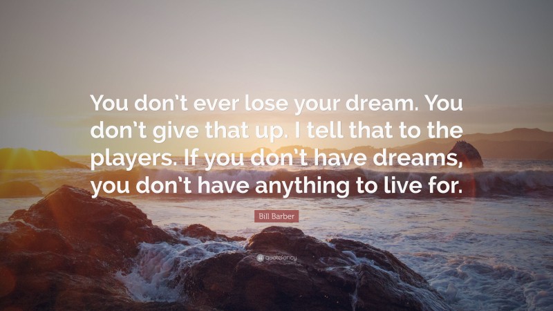 Bill Barber Quote: “You don’t ever lose your dream. You don’t give that up. I tell that to the players. If you don’t have dreams, you don’t have anything to live for.”