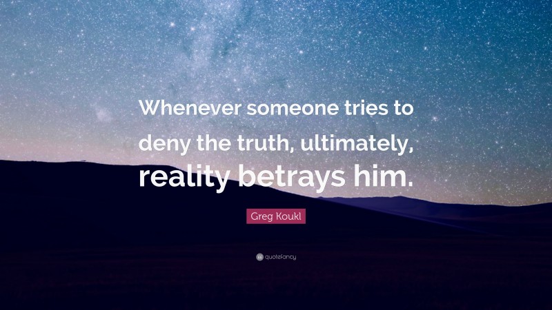 Greg Koukl Quote: “Whenever someone tries to deny the truth, ultimately, reality betrays him.”