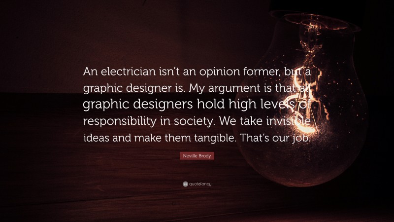 Neville Brody Quote: “An electrician isn’t an opinion former, but a graphic designer is. My argument is that all graphic designers hold high levels of responsibility in society. We take invisible ideas and make them tangible. That’s our job.”