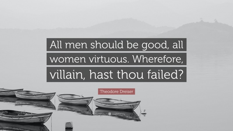 Theodore Dreiser Quote: “All men should be good, all women virtuous. Wherefore, villain, hast thou failed?”