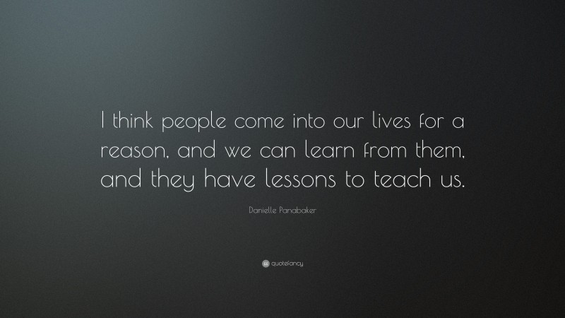 Danielle Panabaker Quote: “I think people come into our lives for a reason, and we can learn from them, and they have lessons to teach us.”