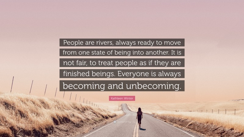 Kathleen Winter Quote: “People are rivers, always ready to move from one state of being into another. It is not fair, to treat people as if they are finished beings. Everyone is always becoming and unbecoming.”
