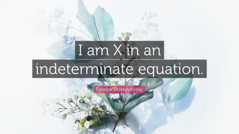 Fyodor Dostoyevsky Quote: “I am X in an indeterminate equation.”
