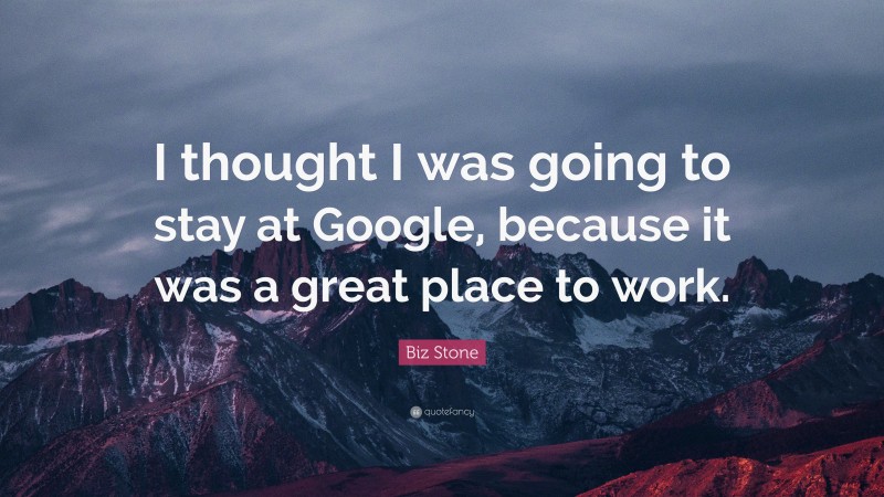 Biz Stone Quote: “I thought I was going to stay at Google, because it was a great place to work.”