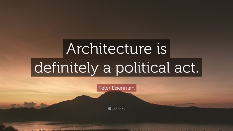 Peter Eisenman Quote: “Architecture is definitely a political act.”