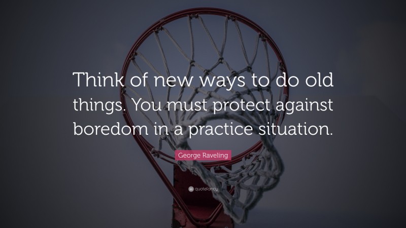 George Raveling Quote: “Think of new ways to do old things. You must protect against boredom in a practice situation.”